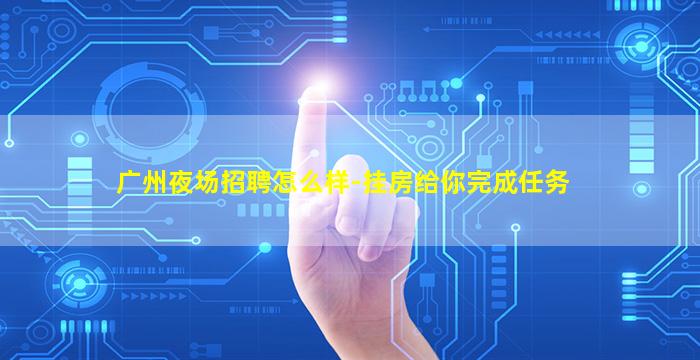 广州夜场招聘怎么样-挂房给你完成任务